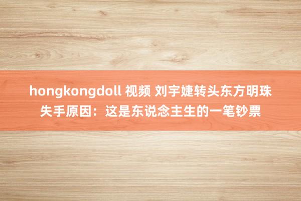 hongkongdoll 视频 刘宇婕转头东方明珠失手原因：这是东说念主生的一笔钞票