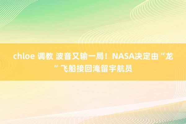 chloe 调教 波音又输一局！NASA决定由“龙”飞船接回淹留宇航员