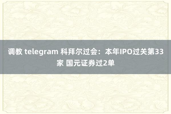 调教 telegram 科拜尔过会：本年IPO过关第33家 国元证券过2单