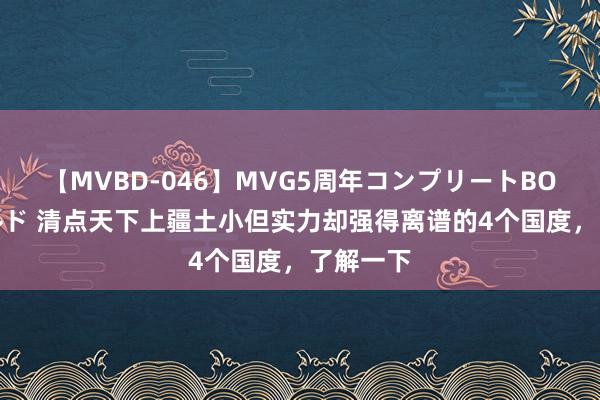 【MVBD-046】MVG5周年コンプリートBOX ゴールド 清点天下上疆土小但实力却强得离谱的4个国度，了解一下