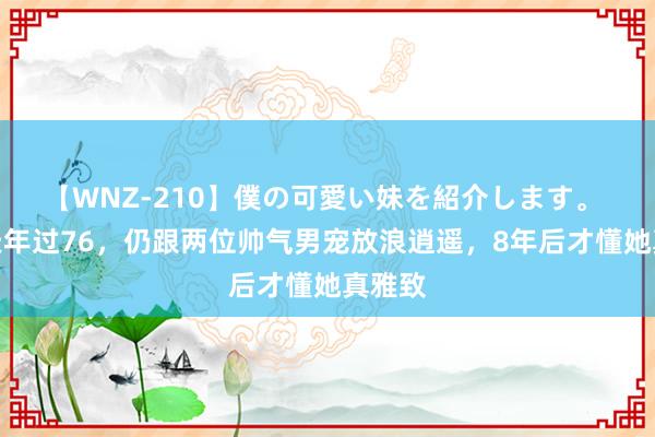 【WNZ-210】僕の可愛い妹を紹介します。 武则天年过76，仍跟两位帅气男宠放浪逍遥，8年后才懂她真雅致