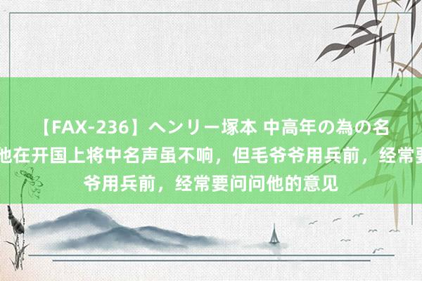 【FAX-236】ヘンリー塚本 中高年の為の名作裏ビデオ集 他在开国上将中名声虽不响，但毛爷爷用兵前，经常要问问他的意见