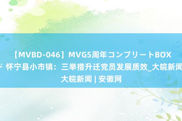 【MVBD-046】MVG5周年コンプリートBOX ゴールド 怀宁县小市镇：三举措升迁党员发展质效_大皖新闻 | 安徽网