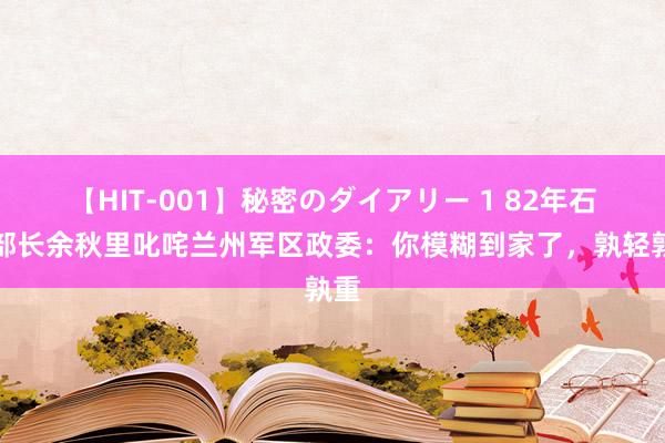 【HIT-001】秘密のダイアリー 1 82年石油部长余秋里叱咤兰州军区政委：你模糊到家了，孰轻孰重