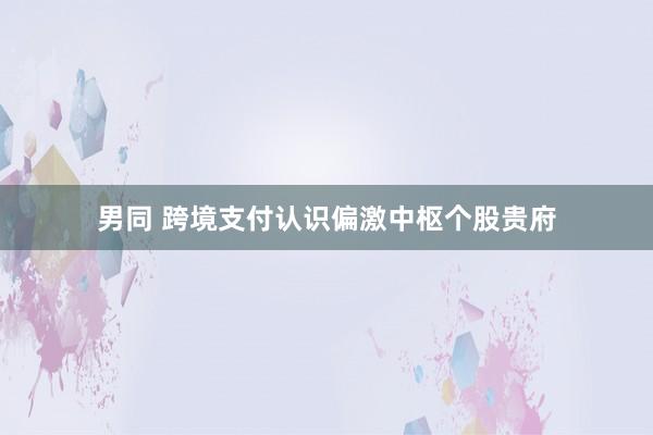 男同 跨境支付认识偏激中枢个股贵府