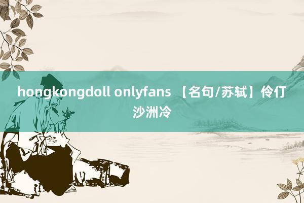 hongkongdoll onlyfans 【名句/苏轼】伶仃沙洲冷