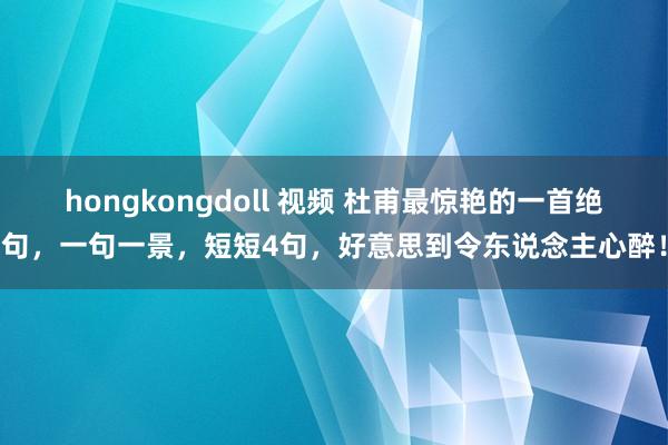 hongkongdoll 视频 杜甫最惊艳的一首绝句，一句一景，短短4句，好意思到令东说念主心醉！