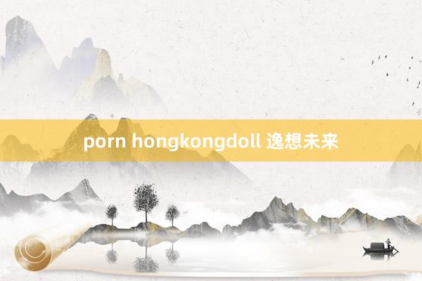 porn hongkongdoll 逸想未来